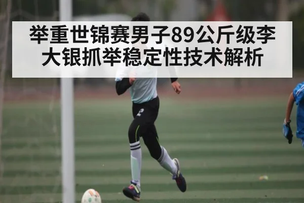 举重世锦赛男子89公斤级李大银抓举稳定性技术解析