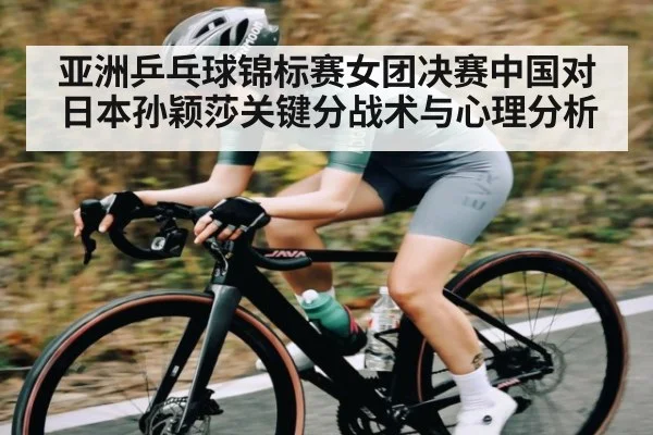亚洲乒乓球锦标赛女团决赛中国对日本孙颖莎关键分战术与心理分析