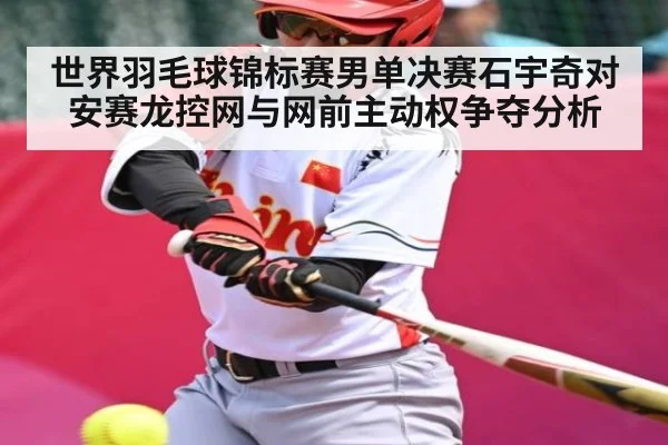 世界羽毛球锦标赛男单决赛石宇奇对安赛龙控网与网前主动权争夺分析
