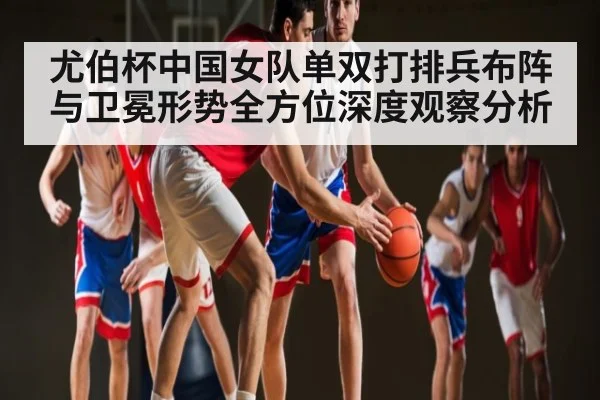 尤伯杯中国女队单双打排兵布阵与卫冕形势全方位深度观察分析