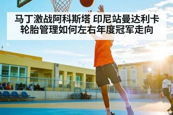 马丁激战阿科斯塔 印尼站曼达利卡轮胎管理如何左右年度冠军走向