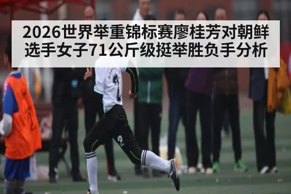 2026世界举重锦标赛廖桂芳对朝鲜选手女子71公斤级挺举胜负手分析