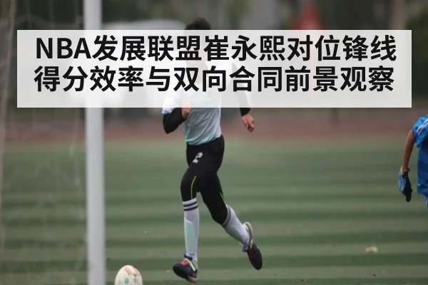 NBA发展联盟崔永熙对位锋线得分效率与双向合同前景观察