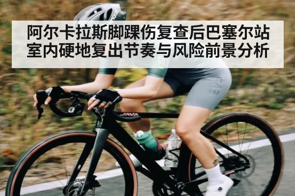 阿尔卡拉斯脚踝伤复查后巴塞尔站室内硬地复出节奏与风险前景分析